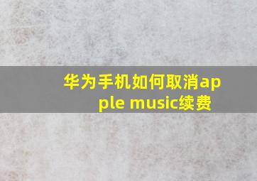 华为手机如何取消apple music续费